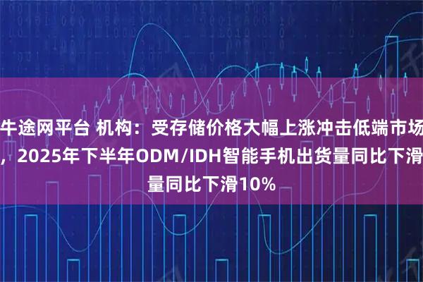 牛途网平台 机构：受存储价格大幅上涨冲击低端市场影响，2025年下半年ODM/IDH智能手机出货量同比下滑10%