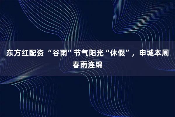 东方红配资 “谷雨”节气阳光“休假”，申城本周春雨连绵