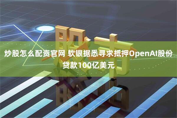 炒股怎么配资官网 软银据悉寻求抵押OpenAI股份贷款100亿美元