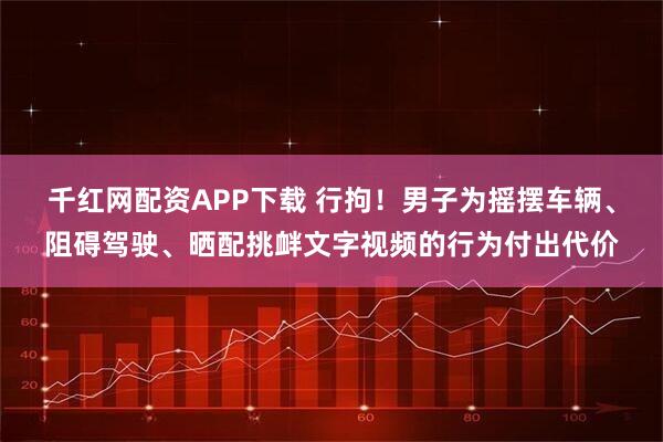 千红网配资APP下载 行拘！男子为摇摆车辆、阻碍驾驶、晒配挑衅文字视频的行为付出代价