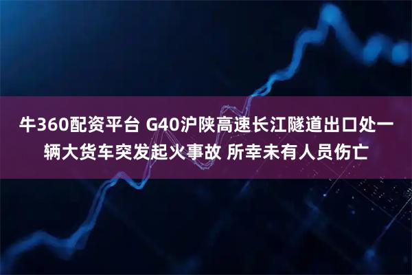牛360配资平台 G40沪陕高速长江隧道出口处一辆大货车突发起火事故 所幸未有人员伤亡