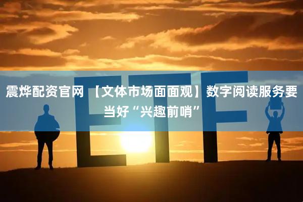 震烨配资官网 【文体市场面面观】数字阅读服务要当好“兴趣前哨”