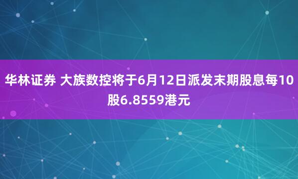 华林证券 大族数控将于6月12日派发末期股息每10股6.8559港元