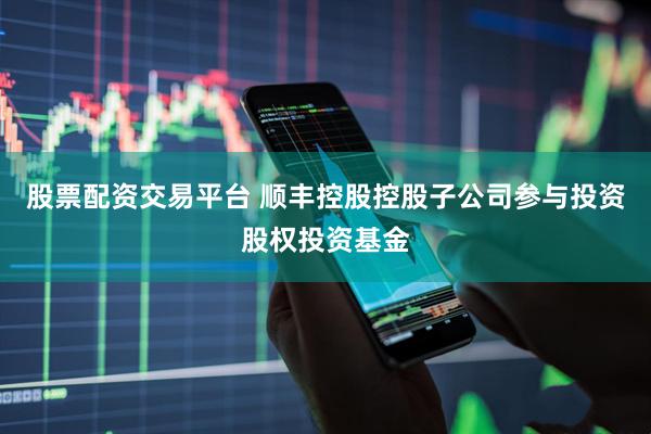 股票配资交易平台 顺丰控股控股子公司参与投资股权投资基金