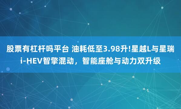 股票有杠杆吗平台 油耗低至3.98升!星越L与星瑞i-HEV智擎混动，智能座舱与动力双升级