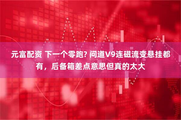 元富配资 下一个零跑? 问道V9连磁流变悬挂都有，后备箱差点意思但真的太大