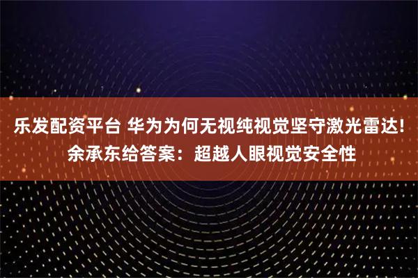 乐发配资平台 华为为何无视纯视觉坚守激光雷达! 余承东给答案：超越人眼视觉安全性