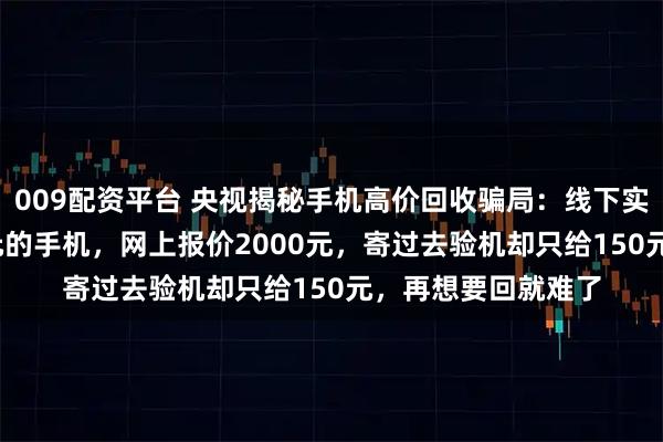 009配资平台 央视揭秘手机高价回收骗局:线下实体店回收价1000元的手机,网上报价2000元,寄过去验机却只给150元,再想要回就难了