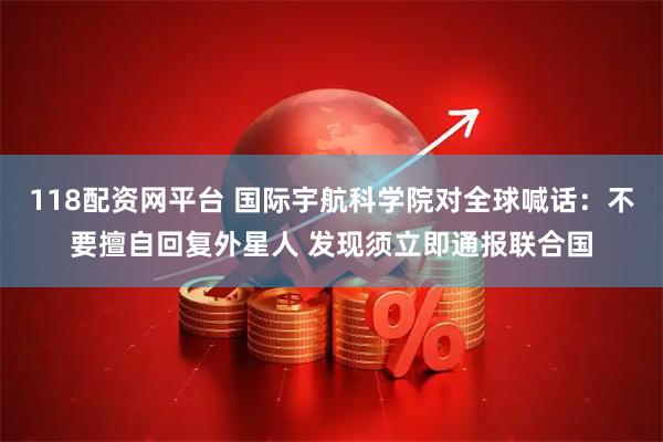 118配资网平台 国际宇航科学院对全球喊话：不要擅自回复外星人 发现须立即通报联合国