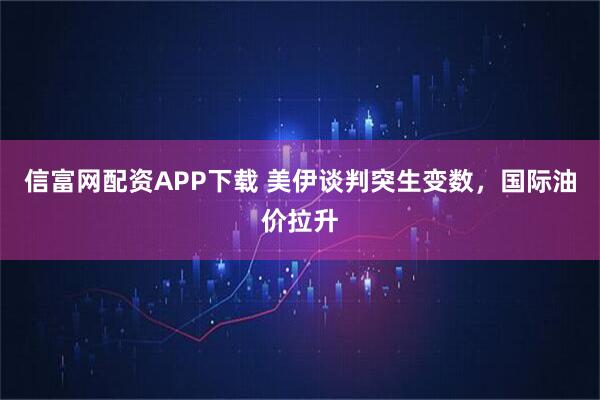 信富网配资APP下载 美伊谈判突生变数，国际油价拉升