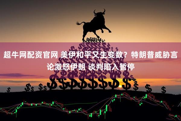 超牛网配资官网 美伊和平又生变数？特朗普威胁言论激怒伊朗 谈判陷入暂停