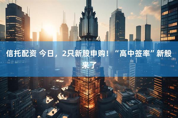 信托配资 今日，2只新股申购！“高中签率”新股来了