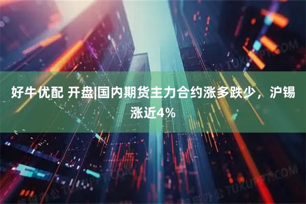 好牛优配 开盘|国内期货主力合约涨多跌少，沪锡涨近4%