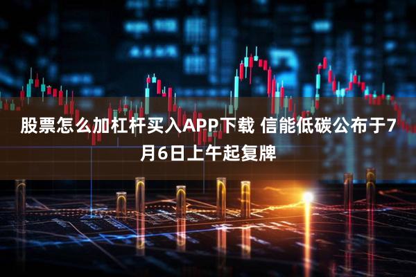 股票怎么加杠杆买入APP下载 信能低碳公布于7月6日上午起复牌