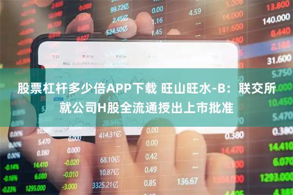 股票杠杆多少倍APP下载 旺山旺水-B：联交所就公司H股全流通授出上市批准