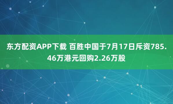 东方配资APP下载 百胜中国于7月17日斥资785.46万港元回购2.26万股