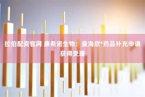 拉伯配资官网 康希诺生物:曼海欣®药品补充申请获得受理
