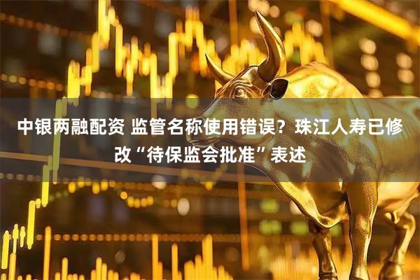 中银两融配资 监管名称使用错误?珠江人寿已修改“待保监会批准”表述