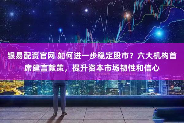 银易配资官网 如何进一步稳定股市？六大机构首席建言献策，提升资本市场韧性和信心