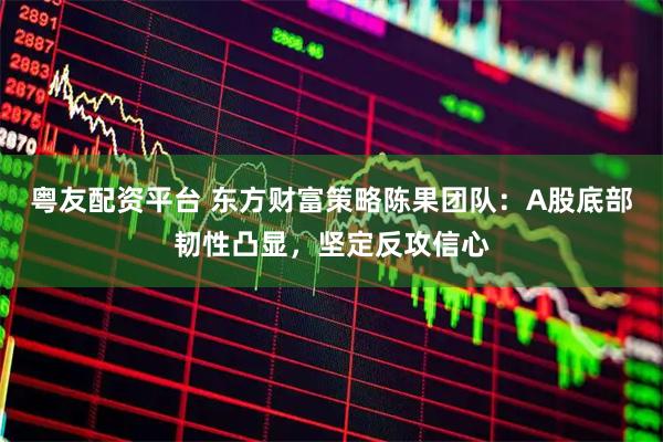 粤友配资平台 东方财富策略陈果团队:A股底部韧性凸显,坚定反攻信心