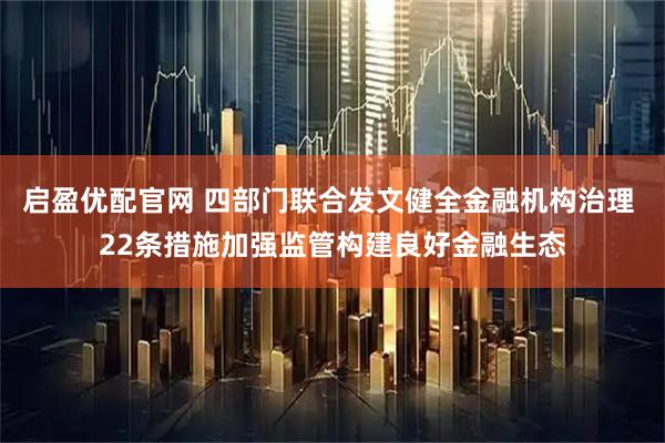 启盈优配官网 四部门联合发文健全金融机构治理 22条措施加强监管构建良好金融生态