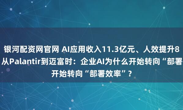 银河配资网官网 AI应用收入11.3亿元、人效提升85.6%:从Palantir到迈富时:企业AI为什么开始转向“部署效率”?
