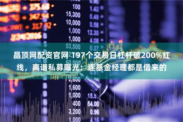 晶顶网配资官网 197个交易日杠杆破200%红线,离谱私募曝光:连基金经理都是借来的