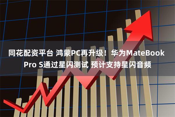 同花配资平台 鸿蒙PC再升级！华为MateBook Pro S通过星闪测试 预计支持星闪音频