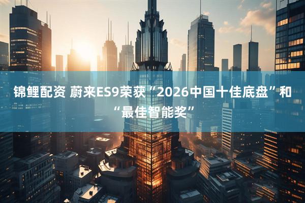 锦鲤配资 蔚来ES9荣获“2026中国十佳底盘”和“最佳智能奖”