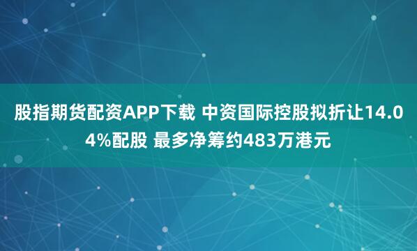 股指期货配资APP下载 中资国际控股拟折让14.04%配股 最多净筹约483万港元