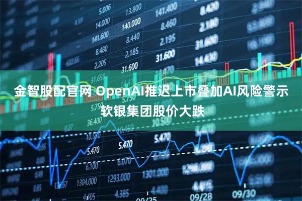 金智股配官网 OpenAI推迟上市叠加AI风险警示 软银集团股价大跌