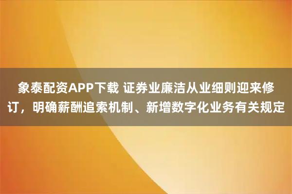 象泰配资APP下载 证券业廉洁从业细则迎来修订，明确薪酬追索机制、新增数字化业务有关规定