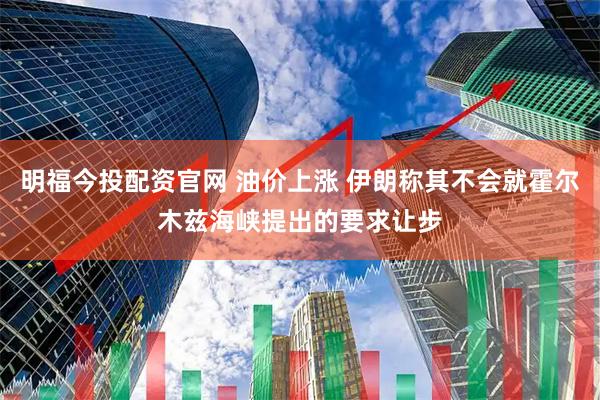 明福今投配资官网 油价上涨 伊朗称其不会就霍尔木兹海峡提出的要求让步